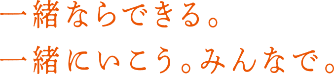 一緒ならできる。一緒にいこう。みんなで。