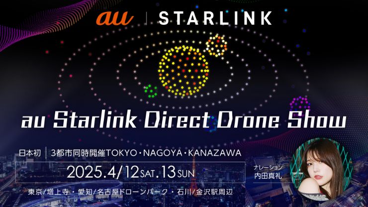 au | STARLINK au Starlink Direct Drone SHow 日本初 3都市同時開催TOKYO・NAGOYA・KANAZAWA 2025.4/12 SAT.13 SUN 東京/増上寺・愛知/名古屋ドローンパーク・石川/金沢駅周辺