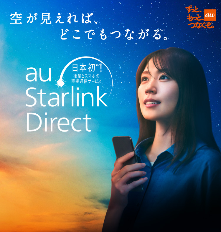 au ずっと、もっと、つなぐぞ。 空が見えれば、どこでもつながる。日本初！衛星とスマホの直接通信サービス au Starlink Direct