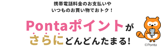 携帯電話料金のお支払いやいつものお買い物でおトク！Pontaポイントがさらにどんどんたまる！