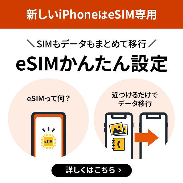 新しいiPhoneはeSIM専用 SIMもデータもまとめて移行 eSIMかんたん設定 eSIMって何？ 近づけるだけでデータ移行 詳しくはこちら