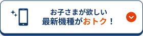 お子さまが欲しい最新機種がおトク！