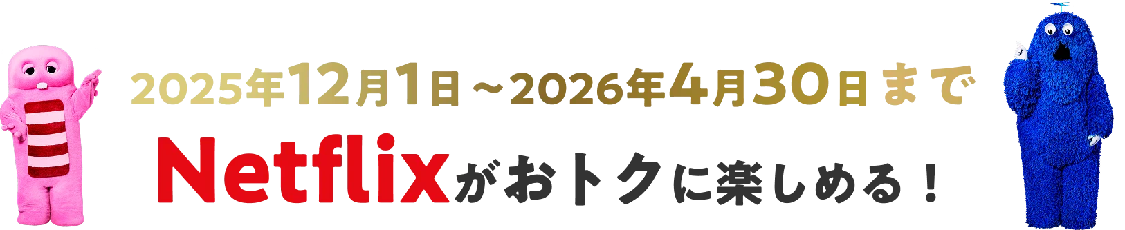 2025年12月1日〜2026年4月30日までNetflixがおトクに楽しめる！