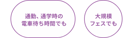 通勤、通学時の電車待ち時間でも 大規模フェスでも